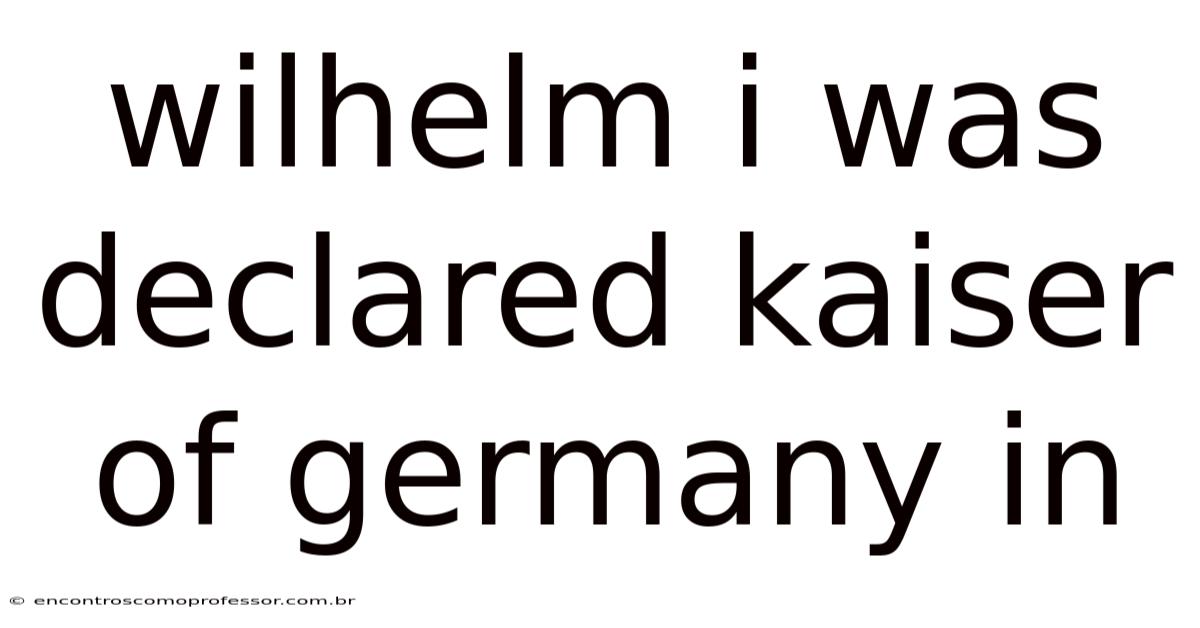 Wilhelm I Was Declared Kaiser Of Germany In