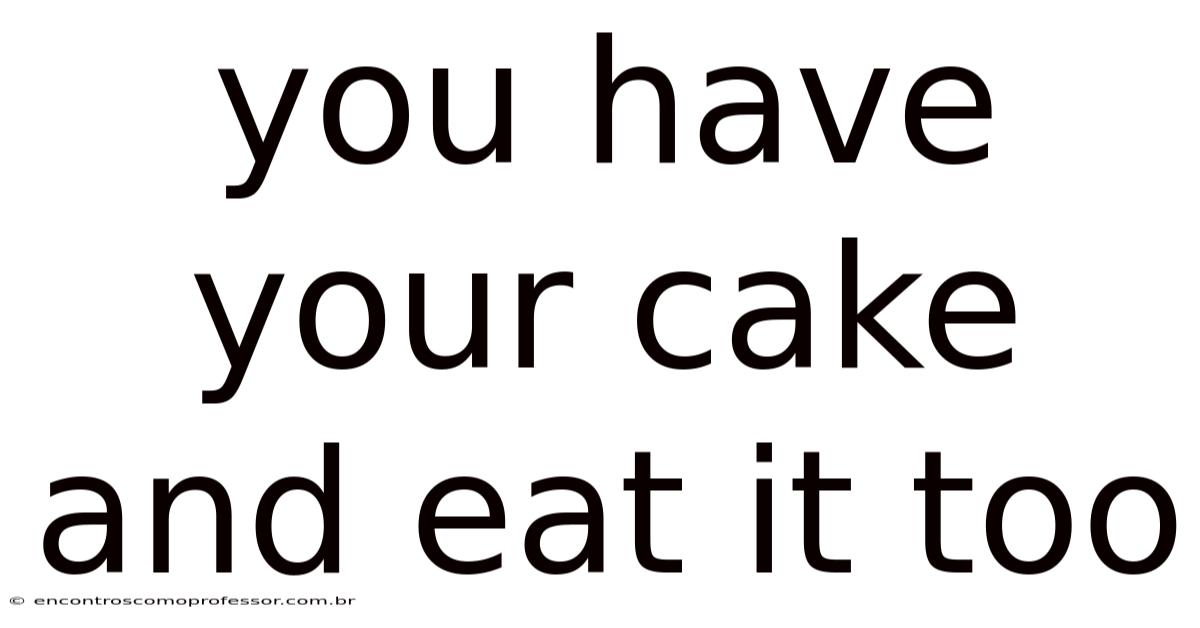 You Have Your Cake And Eat It Too